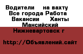 Водители BC на вахту. - Все города Работа » Вакансии   . Ханты-Мансийский,Нижневартовск г.